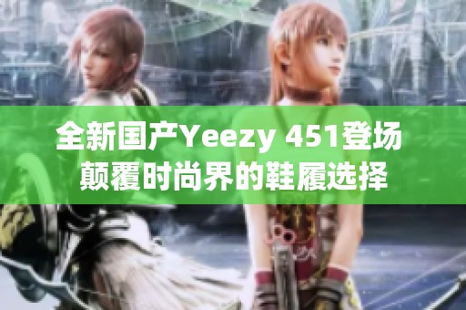 全新國產(chǎn)Yeezy 451登場(chǎng) 顛覆時(shí)尚界的鞋履選擇