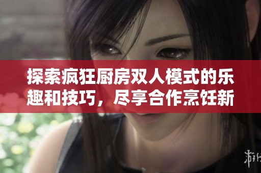 探索瘋狂廚房雙人模式的樂趣和技巧，盡享合作烹飪新體驗