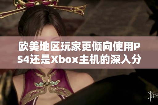 歐美地區(qū)玩家更傾向使用PS4還是Xbox主機的深入分析