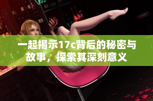 一起揭示17c背后的秘密與故事，探索其深刻意義