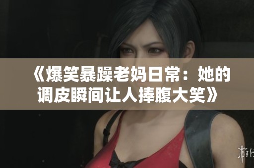 《爆笑暴躁老媽日常：她的調皮瞬間讓人捧腹大笑》