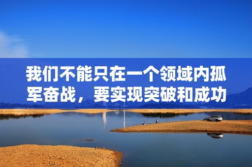 我們不能只在一個(gè)領(lǐng)域內(nèi)孤軍奮戰(zhàn)，要實(shí)現(xiàn)突破和成功