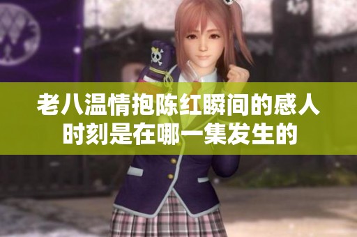 老八溫情抱陳紅瞬間的感人時刻是在哪一集發生的