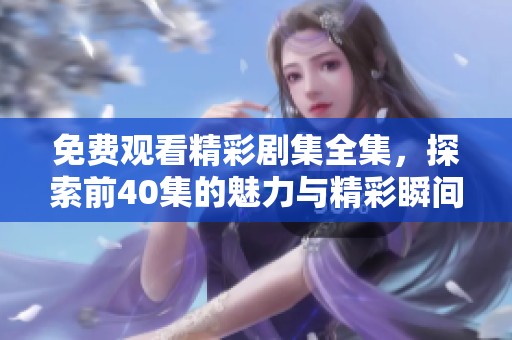 免費觀看精彩劇集全集，探索前40集的魅力與精彩瞬間
