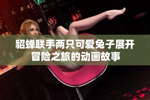 貂蟬聯手兩只可愛兔子展開冒險之旅的動畫故事