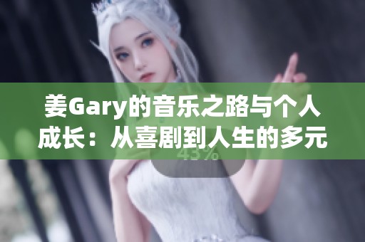 姜Gary的音樂之路與個(gè)人成長(zhǎng)：從喜劇到人生的多元探索