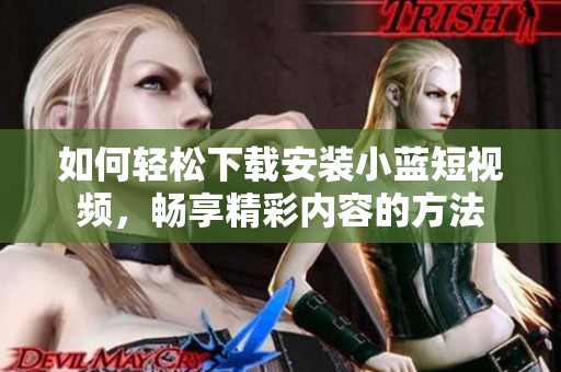 如何輕松下載安裝小藍短視頻，暢享精彩內容的方法