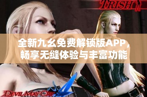 全新九幺免費(fèi)解鎖版APP，暢享無縫體驗(yàn)與豐富功能