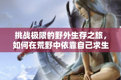 挑戰(zhàn)極限的野外生存之旅，如何在荒野中依靠自己求生