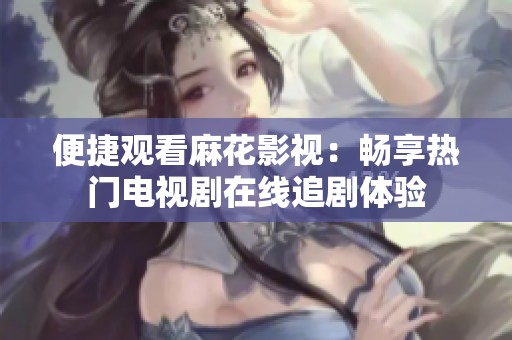便捷觀看麻花影視：暢享熱門電視劇在線追劇體驗