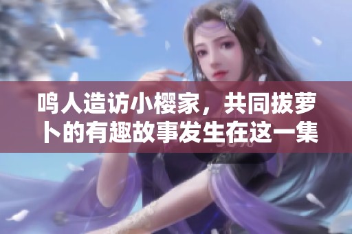 鳴人造訪小櫻家，共同拔蘿卜的有趣故事發生在這一集
