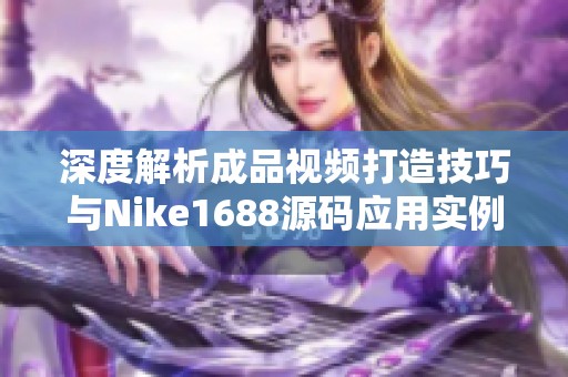 深度解析成品視頻打造技巧與Nike1688源碼應用實例