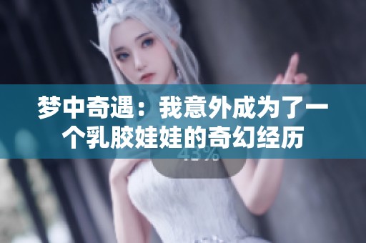 夢(mèng)中奇遇：我意外成為了一個(gè)乳膠娃娃的奇幻經(jīng)歷