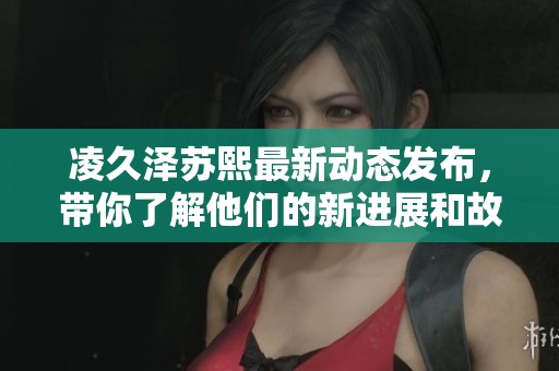 凌久澤蘇熙最新動態發布，帶你了解他們的新進展和故事