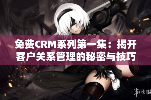 免費CRM系列第一集：揭開客戶關系管理的秘密與技巧