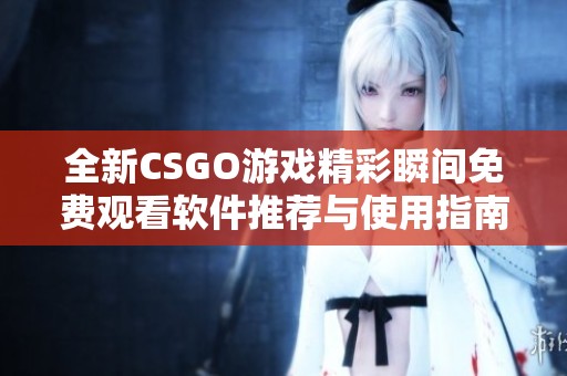全新CSGO游戲精彩瞬間免費觀看軟件推薦與使用指南