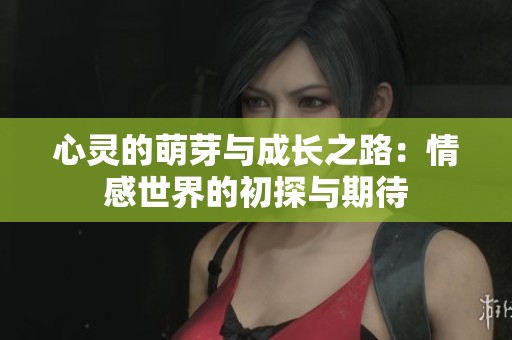 心靈的萌芽與成長(zhǎng)之路：情感世界的初探與期待