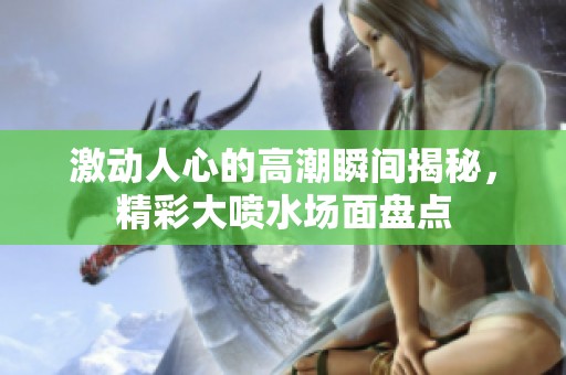 激動人心的高潮瞬間揭秘，精彩大噴水場面盤點