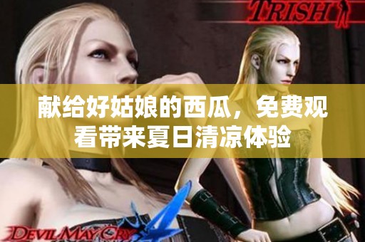 獻(xiàn)給好姑娘的西瓜，免費(fèi)觀看帶來夏日清涼體驗(yàn)