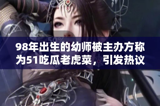 98年出生的幼師被主辦方稱為51吃瓜老虎菜，引發熱議