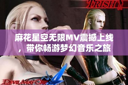 麻花星空無限MV震撼上線，帶你暢游夢幻音樂之旅