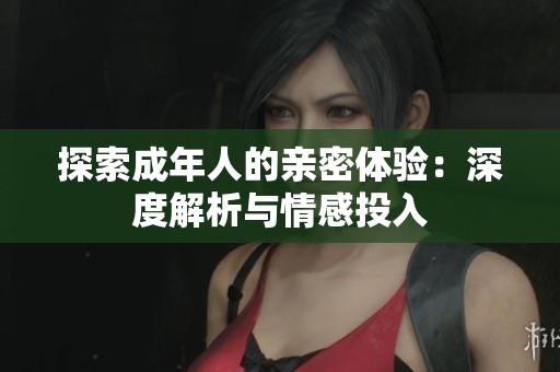 探索成年人的親密體驗：深度解析與情感投入