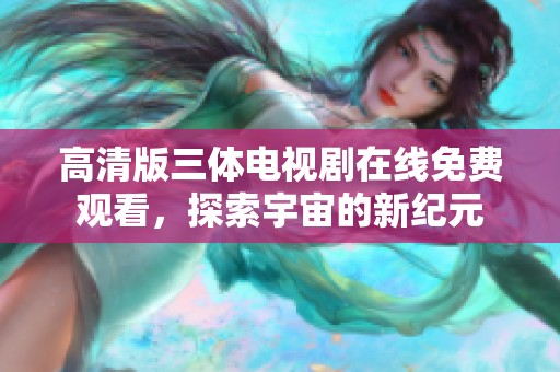 高清版三體電視劇在線免費觀看，探索宇宙的新紀元