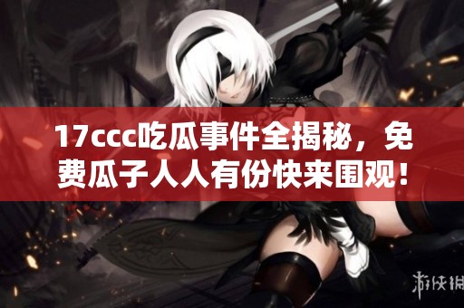 17ccc吃瓜事件全揭秘，免費瓜子人人有份快來圍觀！