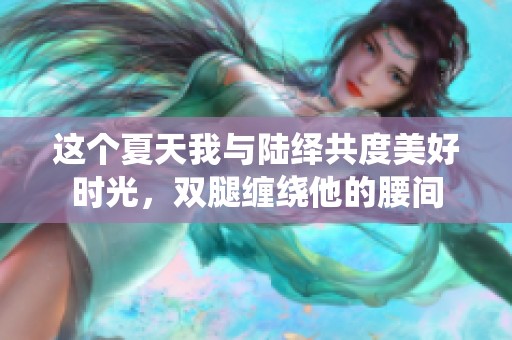 這個夏天我與陸繹共度美好時光，雙腿纏繞他的腰間