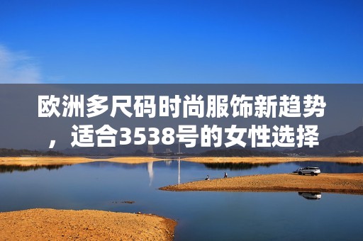 歐洲多尺碼時尚服飾新趨勢，適合3538號的女性選擇指南