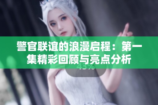 警官聯(lián)誼的浪漫啟程：第一集精彩回顧與亮點(diǎn)分析