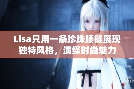 Lisa只用一條珍珠腰鏈展現獨特風格，演繹時尚魅力