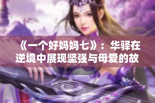 《一個(gè)好媽媽七》：華驛在逆境中展現(xiàn)堅(jiān)強(qiáng)與母愛(ài)的故事