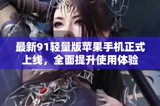 最新91輕量版蘋果手機正式上線，全面提升使用體驗