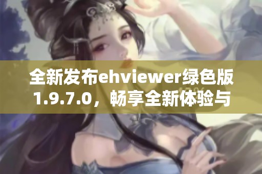 全新發布ehviewer綠色版1.9.7.0，暢享全新體驗與功能提升