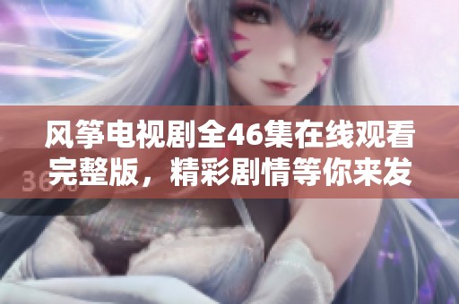 風箏電視劇全46集在線觀看完整版，精彩劇情等你來發現