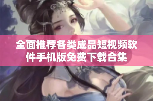 全面推薦各類成品短視頻軟件手機版免費下載合集