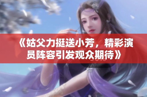 《姑父力挺送小芳，精彩演員陣容引發(fā)觀眾期待》