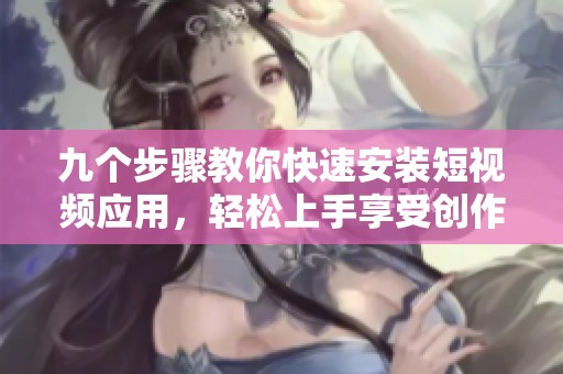九個步驟教你快速安裝短視頻應用，輕松上手享受創作樂趣