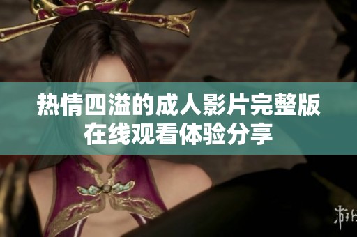 熱情四溢的成人影片完整版在線觀看體驗分享