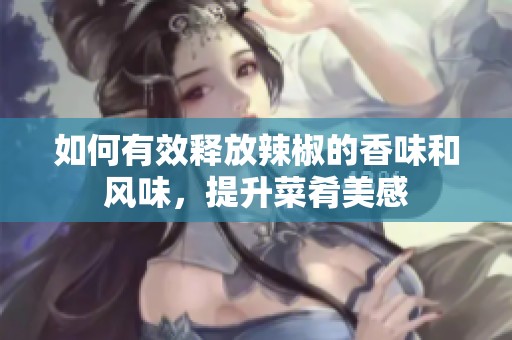 如何有效釋放辣椒的香味和風味，提升菜肴美感