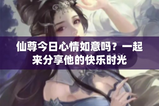 仙尊今日心情如意嗎？一起來分享他的快樂時光