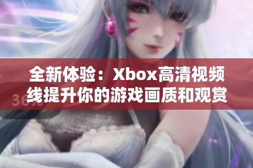 全新體驗：Xbox高清視頻線提升你的游戲畫質和觀賞效果