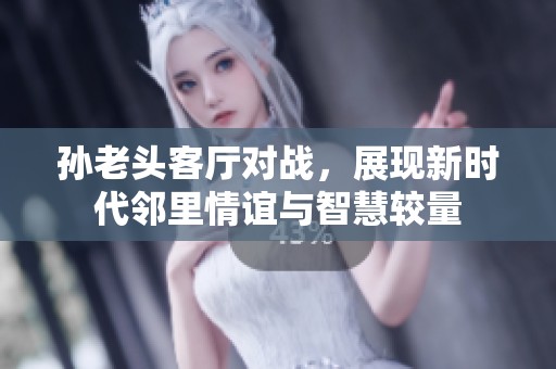 孫老頭客廳對(duì)戰(zhàn),展現(xiàn)新時(shí)代鄰里情誼與智慧較量 孫老頭客廳對(duì)戰(zhàn),展現(xiàn)新時(shí)代鄰里情誼與智慧較量