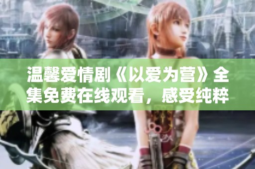溫馨愛情劇《以愛為營》全集免費在線觀看，感受純粹真愛故事