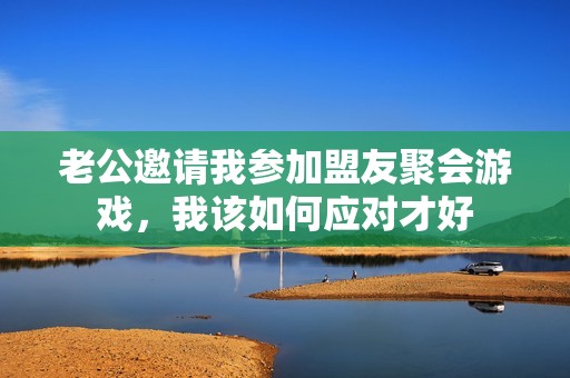 老公邀請我參加盟友聚會游戲，我該如何應對才好