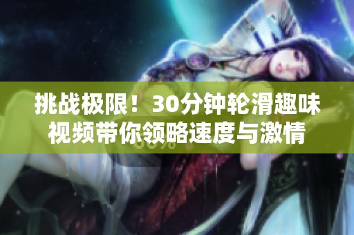 挑戰極限！30分鐘輪滑趣味視頻帶你領略速度與激情