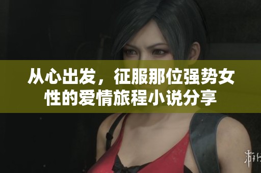 從心出發(fā)，征服那位強(qiáng)勢(shì)女性的愛情旅程小說分享