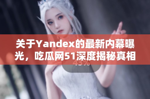 關于Yandex的最新內幕曝光，吃瓜網51深度揭秘真相