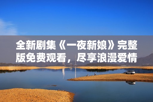 全新劇集《一夜新娘》完整版免費觀看，盡享浪漫愛情故事